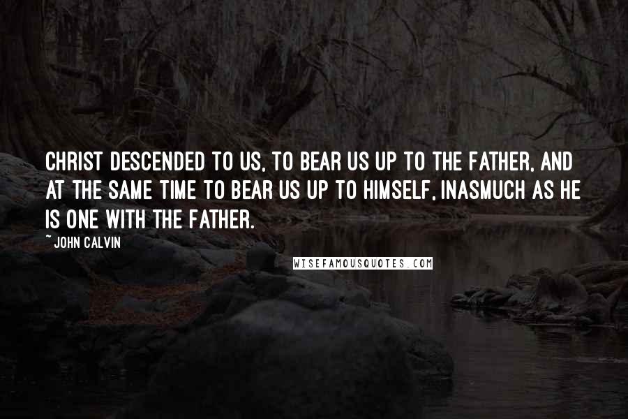 John Calvin Quotes: Christ descended to us, to bear us up to the Father, and at the same time to bear us up to himself, inasmuch as he is one with the Father.