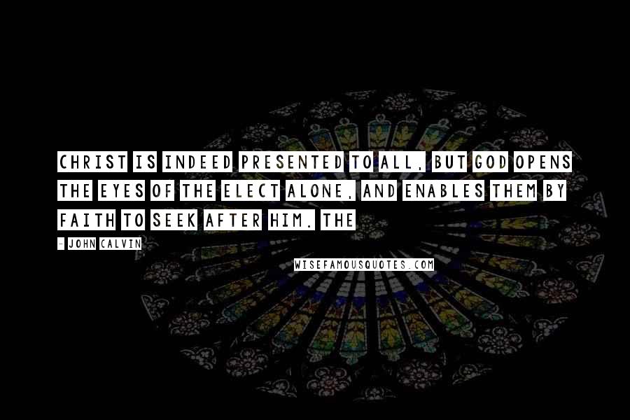 John Calvin Quotes: Christ is indeed presented to all, but God opens the eyes of the elect alone, and enables them by faith to seek after him. The