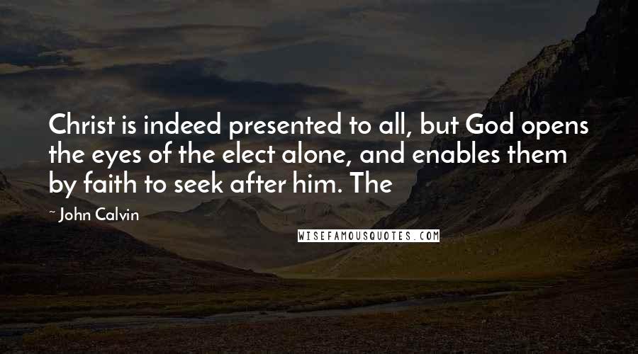 John Calvin Quotes: Christ is indeed presented to all, but God opens the eyes of the elect alone, and enables them by faith to seek after him. The