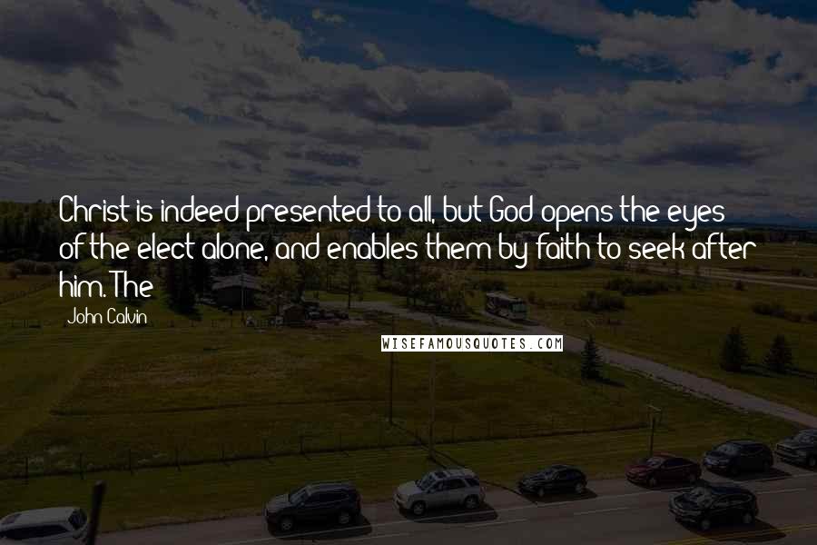 John Calvin Quotes: Christ is indeed presented to all, but God opens the eyes of the elect alone, and enables them by faith to seek after him. The