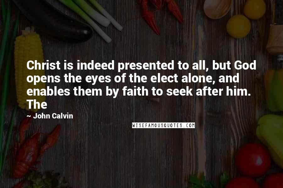 John Calvin Quotes: Christ is indeed presented to all, but God opens the eyes of the elect alone, and enables them by faith to seek after him. The