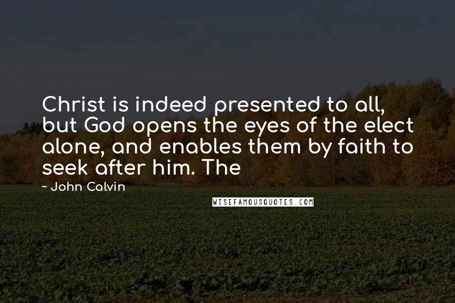 John Calvin Quotes: Christ is indeed presented to all, but God opens the eyes of the elect alone, and enables them by faith to seek after him. The