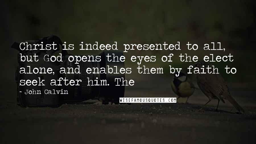 John Calvin Quotes: Christ is indeed presented to all, but God opens the eyes of the elect alone, and enables them by faith to seek after him. The