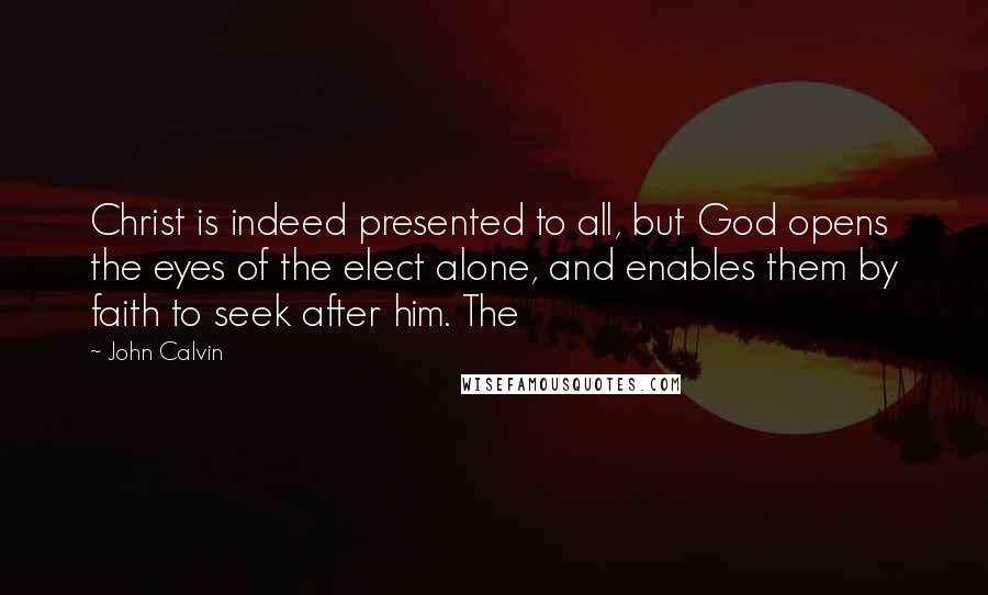 John Calvin Quotes: Christ is indeed presented to all, but God opens the eyes of the elect alone, and enables them by faith to seek after him. The