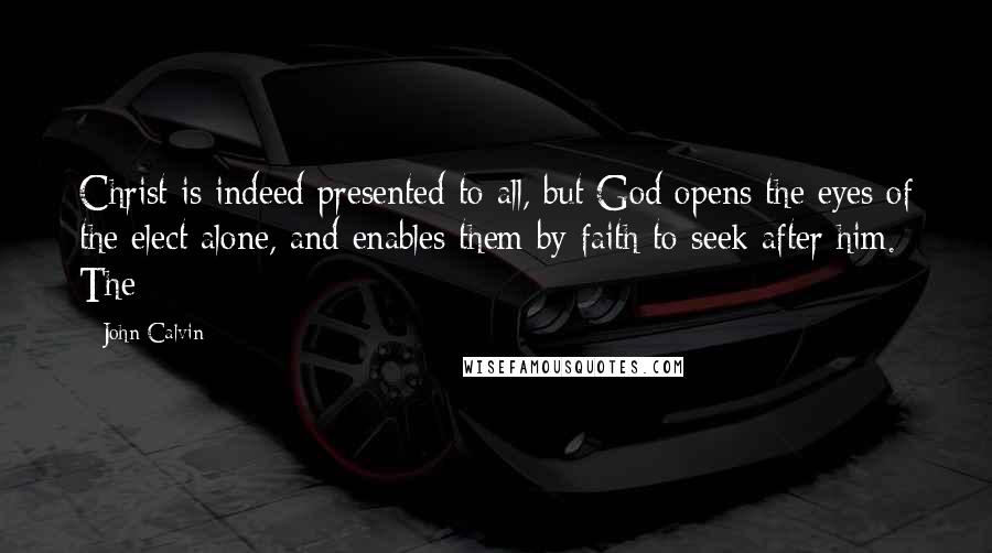 John Calvin Quotes: Christ is indeed presented to all, but God opens the eyes of the elect alone, and enables them by faith to seek after him. The