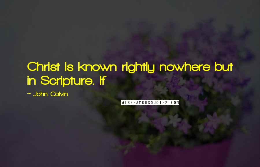 John Calvin Quotes: Christ is known rightly nowhere but in Scripture. If