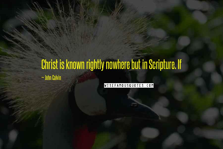 John Calvin Quotes: Christ is known rightly nowhere but in Scripture. If