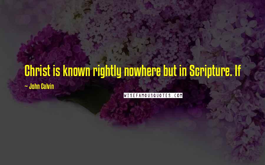 John Calvin Quotes: Christ is known rightly nowhere but in Scripture. If