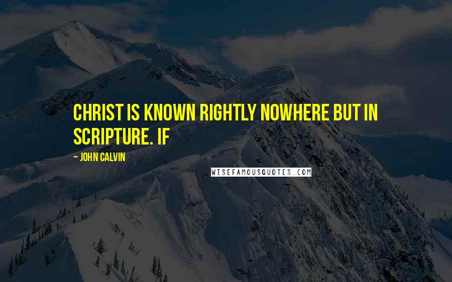 John Calvin Quotes: Christ is known rightly nowhere but in Scripture. If