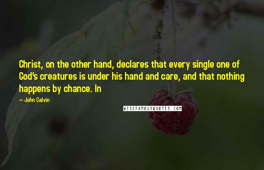 John Calvin Quotes: Christ, on the other hand, declares that every single one of God's creatures is under his hand and care, and that nothing happens by chance. In