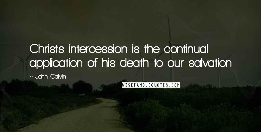 John Calvin Quotes: Christ's intercession is the continual application of his death to our salvation.