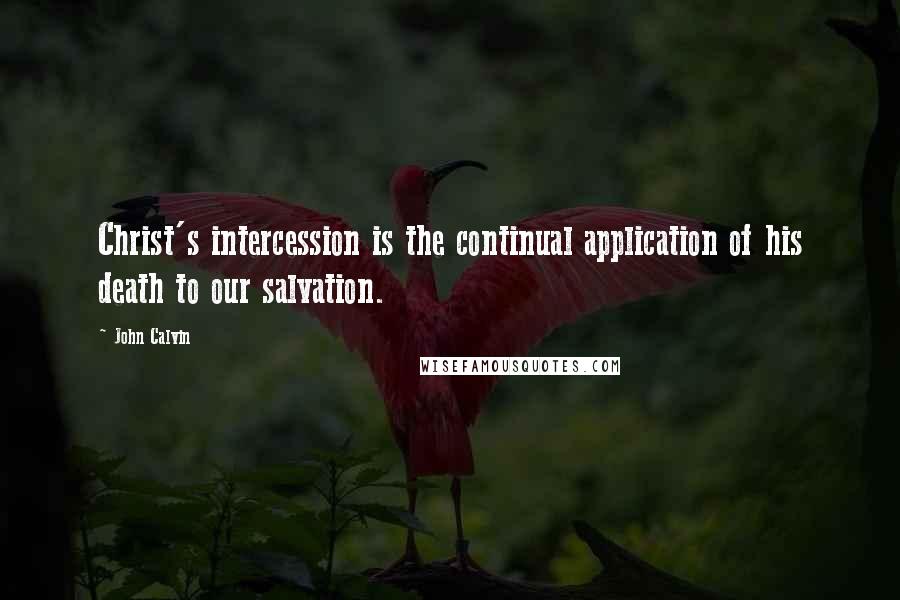 John Calvin Quotes: Christ's intercession is the continual application of his death to our salvation.