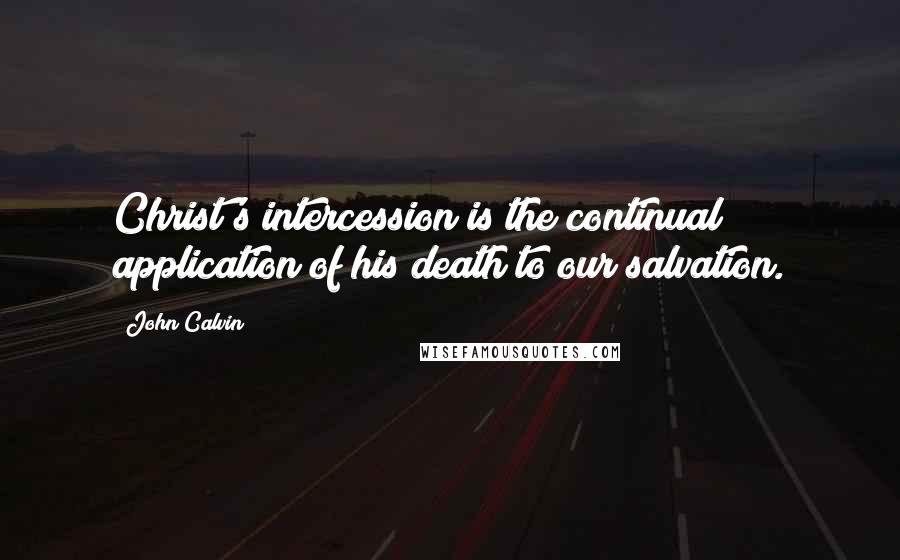 John Calvin Quotes: Christ's intercession is the continual application of his death to our salvation.