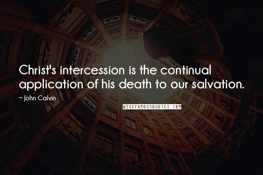 John Calvin Quotes: Christ's intercession is the continual application of his death to our salvation.