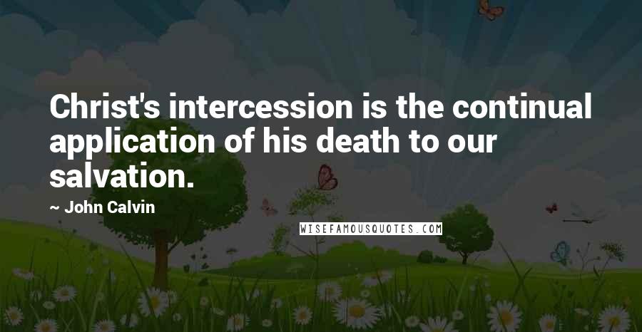 John Calvin Quotes: Christ's intercession is the continual application of his death to our salvation.