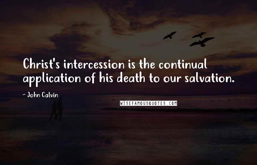 John Calvin Quotes: Christ's intercession is the continual application of his death to our salvation.