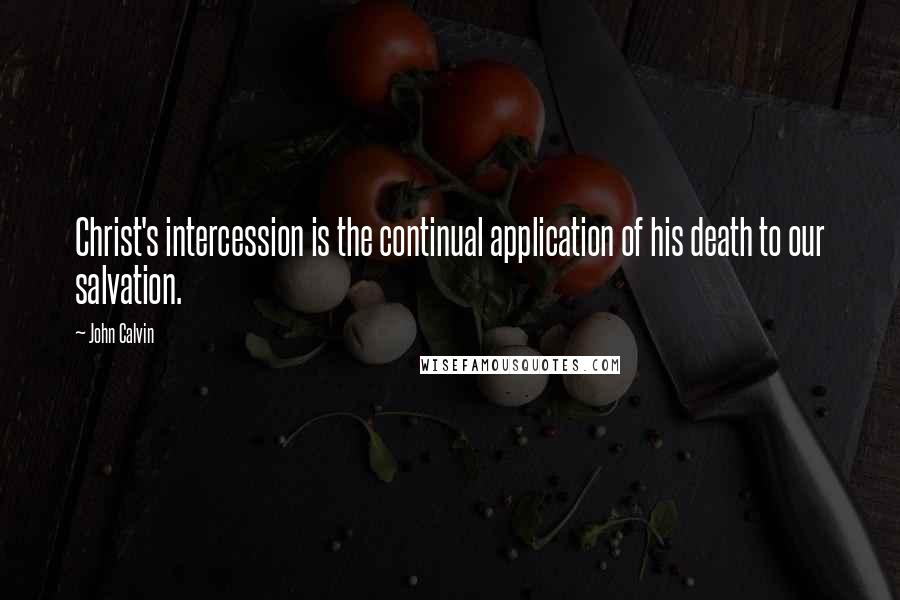 John Calvin Quotes: Christ's intercession is the continual application of his death to our salvation.