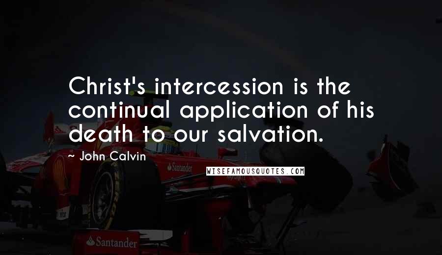 John Calvin Quotes: Christ's intercession is the continual application of his death to our salvation.