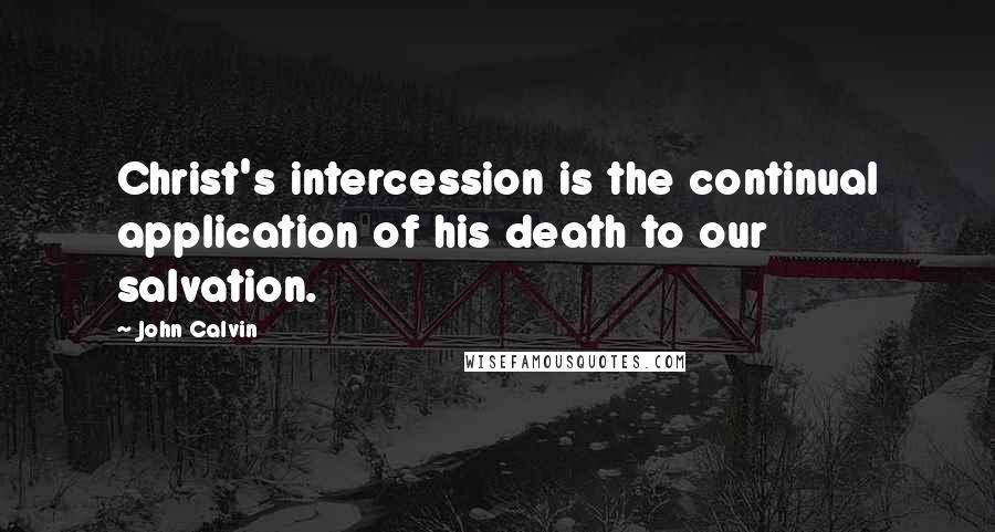 John Calvin Quotes: Christ's intercession is the continual application of his death to our salvation.