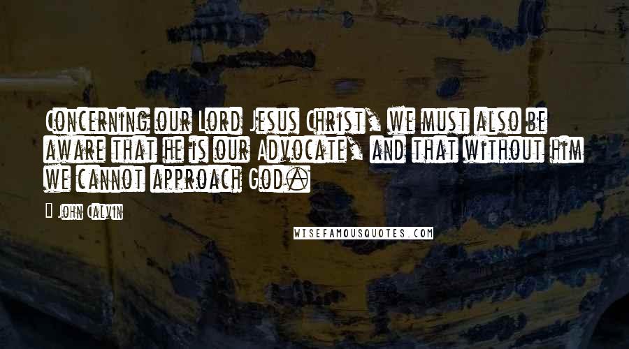 John Calvin Quotes: Concerning our Lord Jesus Christ, we must also be aware that he is our Advocate, and that without him we cannot approach God.