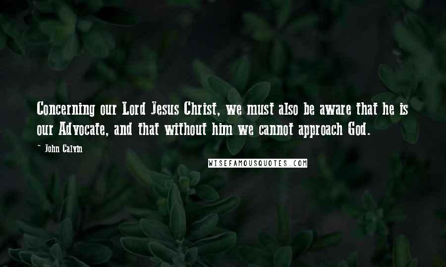 John Calvin Quotes: Concerning our Lord Jesus Christ, we must also be aware that he is our Advocate, and that without him we cannot approach God.