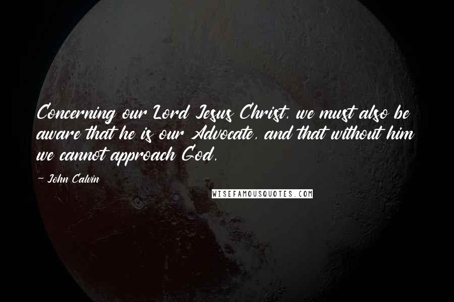 John Calvin Quotes: Concerning our Lord Jesus Christ, we must also be aware that he is our Advocate, and that without him we cannot approach God.