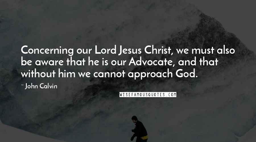 John Calvin Quotes: Concerning our Lord Jesus Christ, we must also be aware that he is our Advocate, and that without him we cannot approach God.