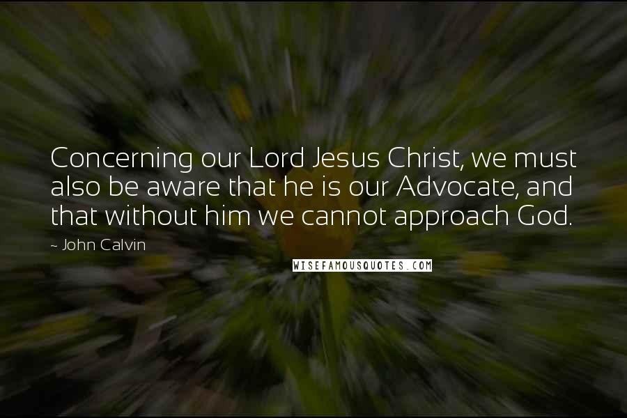 John Calvin Quotes: Concerning our Lord Jesus Christ, we must also be aware that he is our Advocate, and that without him we cannot approach God.