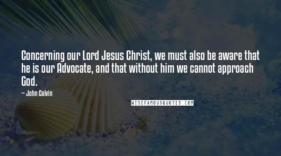 John Calvin Quotes: Concerning our Lord Jesus Christ, we must also be aware that he is our Advocate, and that without him we cannot approach God.