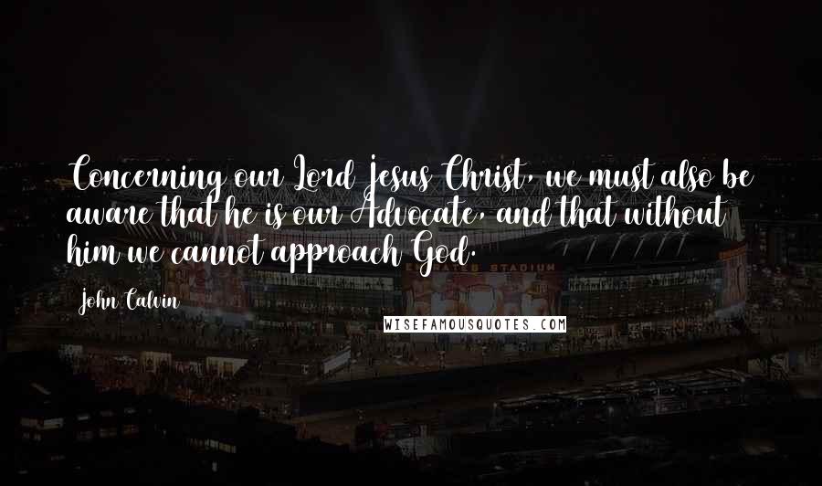 John Calvin Quotes: Concerning our Lord Jesus Christ, we must also be aware that he is our Advocate, and that without him we cannot approach God.