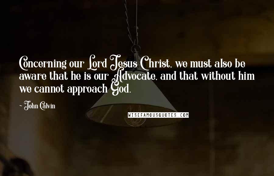 John Calvin Quotes: Concerning our Lord Jesus Christ, we must also be aware that he is our Advocate, and that without him we cannot approach God.