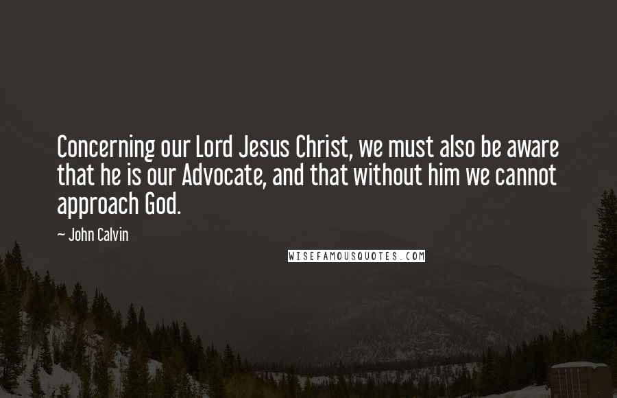 John Calvin Quotes: Concerning our Lord Jesus Christ, we must also be aware that he is our Advocate, and that without him we cannot approach God.