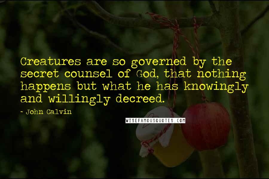 John Calvin Quotes: Creatures are so governed by the secret counsel of God, that nothing happens but what he has knowingly and willingly decreed.