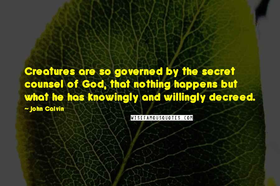 John Calvin Quotes: Creatures are so governed by the secret counsel of God, that nothing happens but what he has knowingly and willingly decreed.