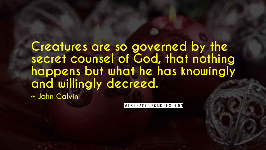 John Calvin Quotes: Creatures are so governed by the secret counsel of God, that nothing happens but what he has knowingly and willingly decreed.