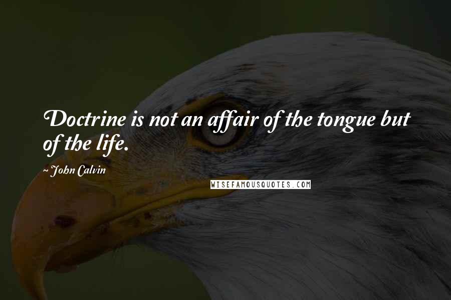 John Calvin Quotes: Doctrine is not an affair of the tongue but of the life.