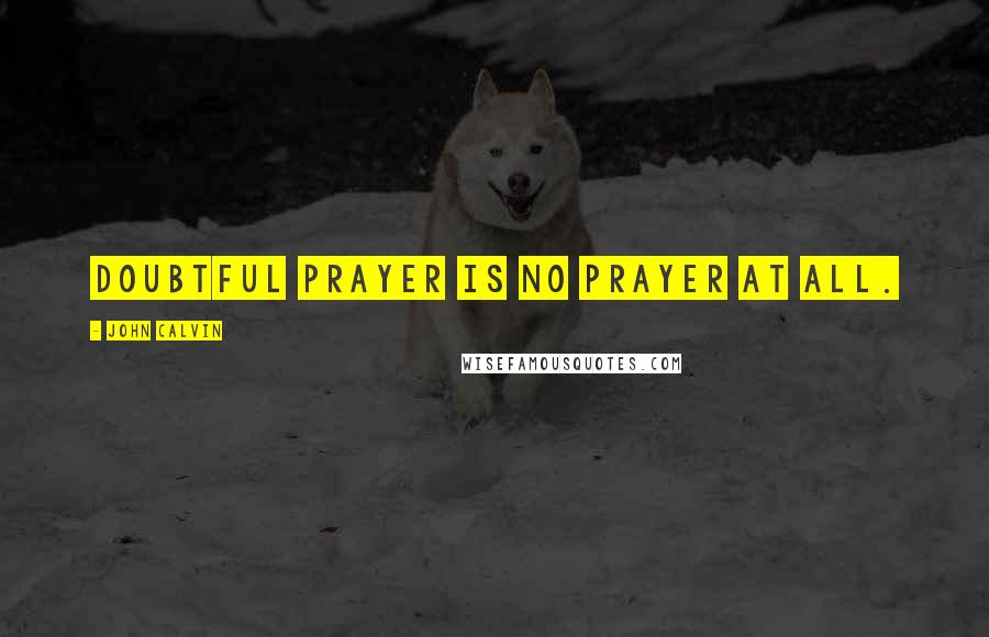 John Calvin Quotes: Doubtful prayer is no prayer at all.