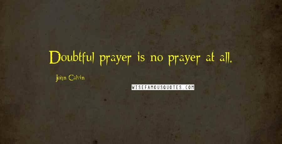 John Calvin Quotes: Doubtful prayer is no prayer at all.