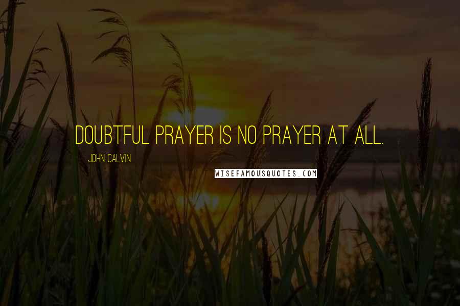 John Calvin Quotes: Doubtful prayer is no prayer at all.