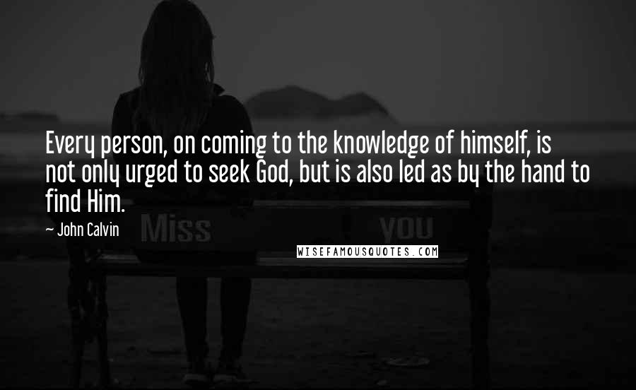 John Calvin Quotes: Every person, on coming to the knowledge of himself, is not only urged to seek God, but is also led as by the hand to find Him.