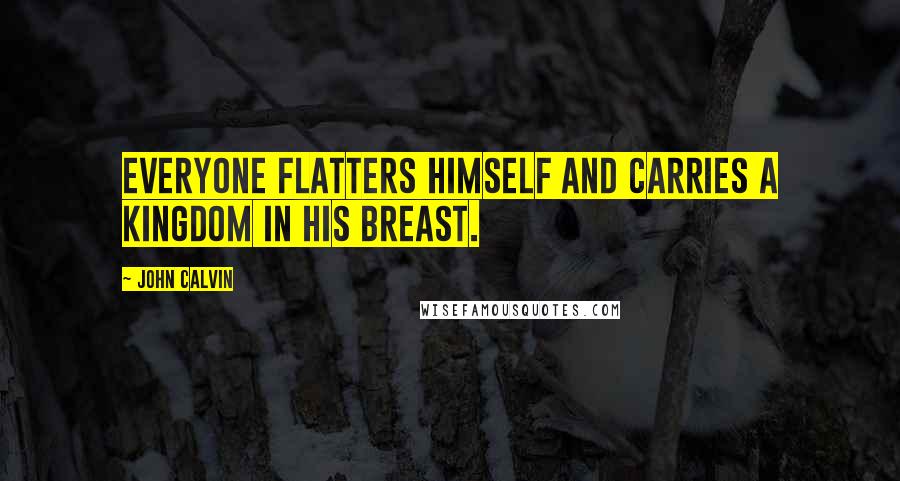 John Calvin Quotes: Everyone flatters himself and carries a kingdom in his breast.