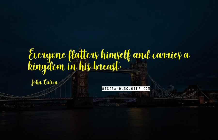 John Calvin Quotes: Everyone flatters himself and carries a kingdom in his breast.