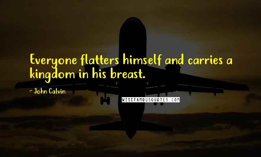 John Calvin Quotes: Everyone flatters himself and carries a kingdom in his breast.