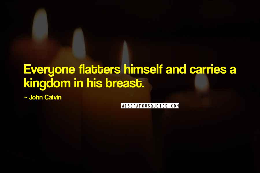 John Calvin Quotes: Everyone flatters himself and carries a kingdom in his breast.
