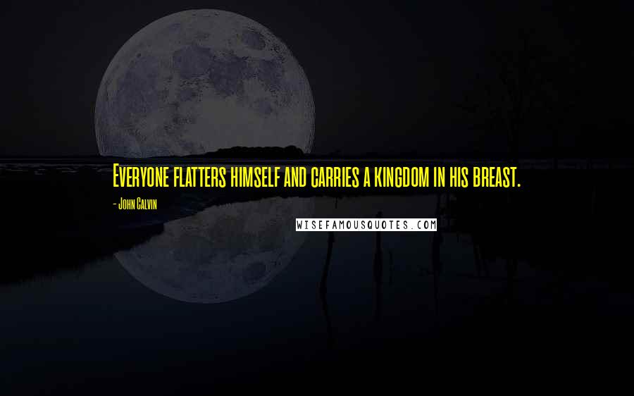 John Calvin Quotes: Everyone flatters himself and carries a kingdom in his breast.