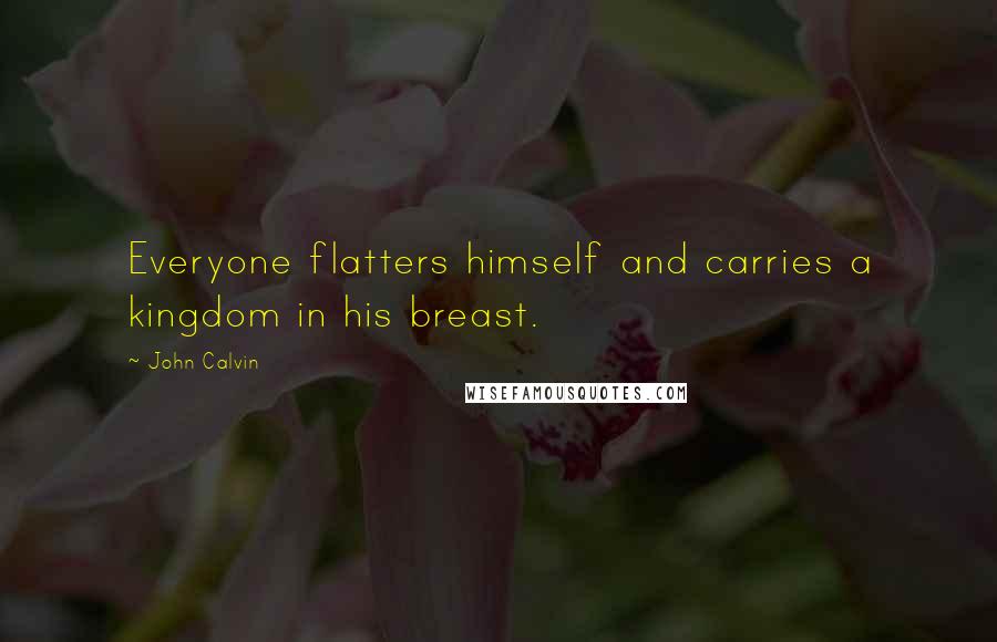 John Calvin Quotes: Everyone flatters himself and carries a kingdom in his breast.