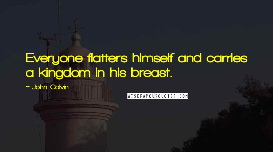 John Calvin Quotes: Everyone flatters himself and carries a kingdom in his breast.