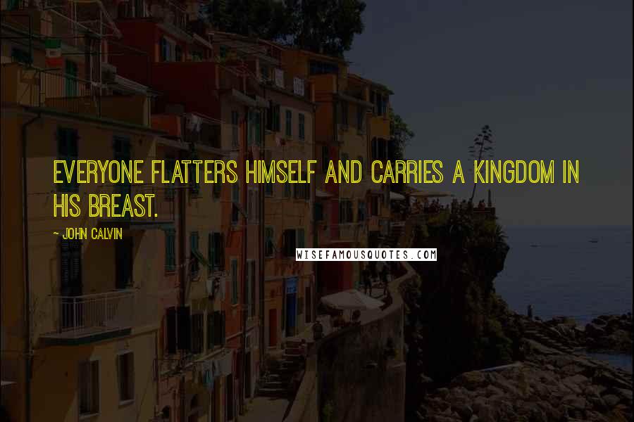 John Calvin Quotes: Everyone flatters himself and carries a kingdom in his breast.