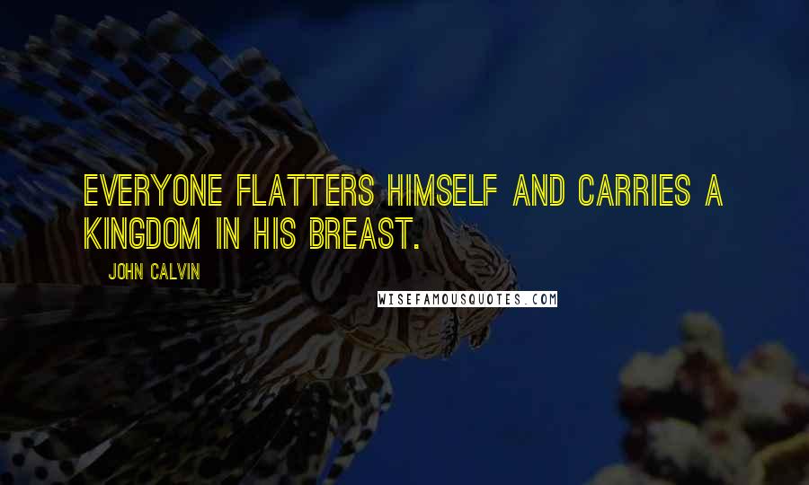 John Calvin Quotes: Everyone flatters himself and carries a kingdom in his breast.