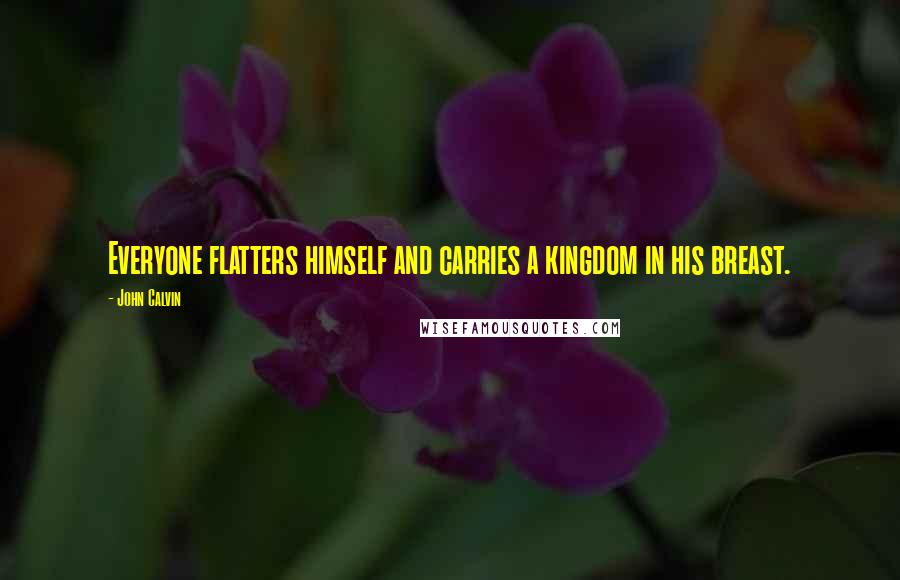 John Calvin Quotes: Everyone flatters himself and carries a kingdom in his breast.